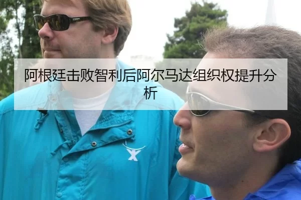 阿根廷击败智利后阿尔马达组织权提升分析