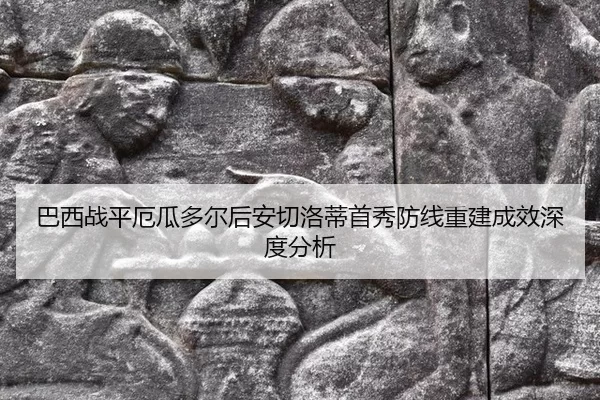 巴西战平厄瓜多尔后安切洛蒂首秀防线重建成效深度分析